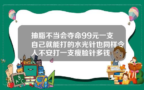 抽脂不当会夺命99元一支自己就能打的水光针也同样令人不安打一支瘦脸针多钱