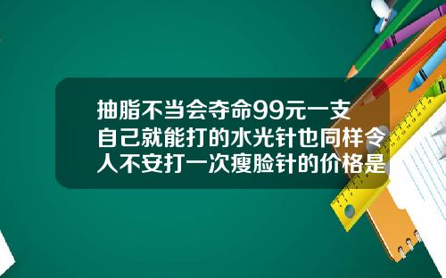 抽脂不当会夺命99元一支自己就能打的水光针也同样令人不安打一次瘦脸针的价格是