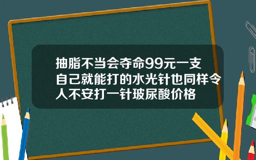 抽脂不当会夺命99元一支自己就能打的水光针也同样令人不安打一针玻尿酸价格
