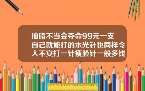抽脂不当会夺命99元一支自己就能打的水光针也同样令人不安打一针瘦脸针一般多钱