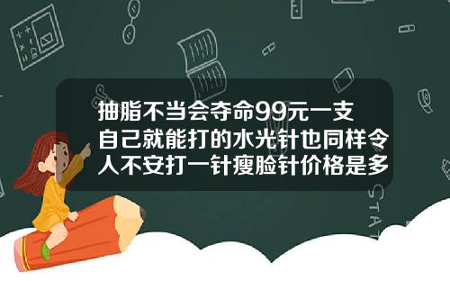 抽脂不当会夺命99元一支自己就能打的水光针也同样令人不安打一针瘦脸针价格是多少呢