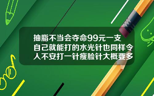抽脂不当会夺命99元一支自己就能打的水光针也同样令人不安打一针瘦脸针大概要多少钱