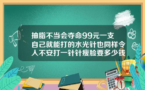 抽脂不当会夺命99元一支自己就能打的水光针也同样令人不安打一针针瘦脸要多少钱呀图片