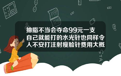抽脂不当会夺命99元一支自己就能打的水光针也同样令人不安打注射瘦脸针费用大概多少