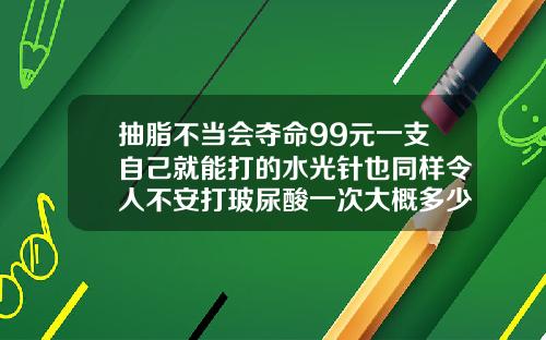 抽脂不当会夺命99元一支自己就能打的水光针也同样令人不安打玻尿酸一次大概多少钱啊