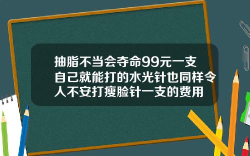 抽脂不当会夺命99元一支自己就能打的水光针也同样令人不安打瘦脸针一支的费用