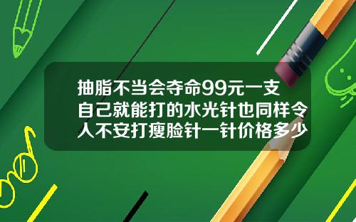 抽脂不当会夺命99元一支自己就能打的水光针也同样令人不安打瘦脸针一针价格多少钱