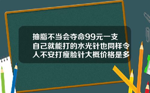 抽脂不当会夺命99元一支自己就能打的水光针也同样令人不安打瘦脸针大概价格是多少呢