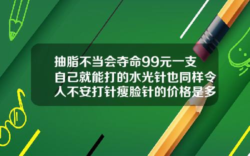 抽脂不当会夺命99元一支自己就能打的水光针也同样令人不安打针瘦脸针的价格是多少