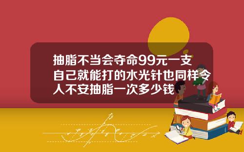 抽脂不当会夺命99元一支自己就能打的水光针也同样令人不安抽脂一次多少钱