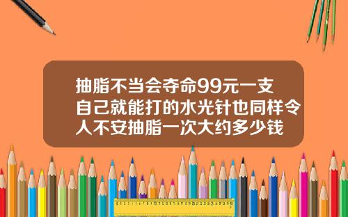抽脂不当会夺命99元一支自己就能打的水光针也同样令人不安抽脂一次大约多少钱