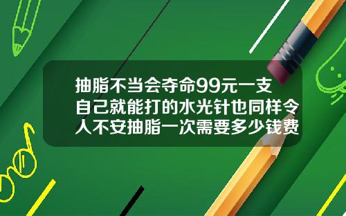 抽脂不当会夺命99元一支自己就能打的水光针也同样令人不安抽脂一次需要多少钱费用