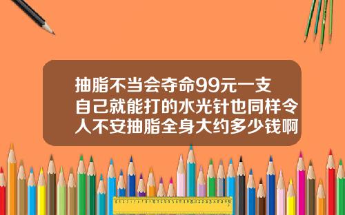 抽脂不当会夺命99元一支自己就能打的水光针也同样令人不安抽脂全身大约多少钱啊一次