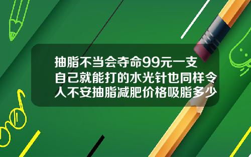 抽脂不当会夺命99元一支自己就能打的水光针也同样令人不安抽脂减肥价格吸脂多少钱