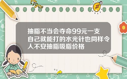 抽脂不当会夺命99元一支自己就能打的水光针也同样令人不安抽脂吸脂价格
