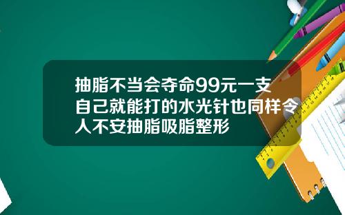 抽脂不当会夺命99元一支自己就能打的水光针也同样令人不安抽脂吸脂整形