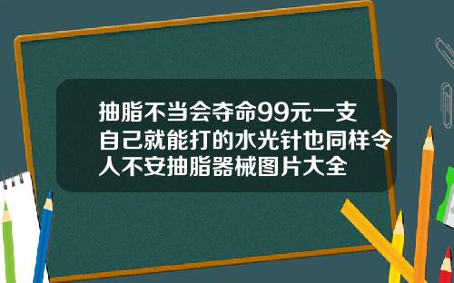 抽脂不当会夺命99元一支自己就能打的水光针也同样令人不安抽脂器械图片大全