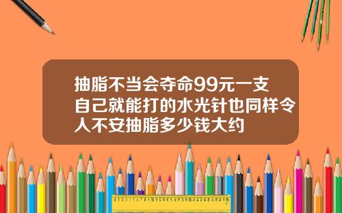抽脂不当会夺命99元一支自己就能打的水光针也同样令人不安抽脂多少钱大约