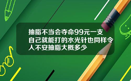 抽脂不当会夺命99元一支自己就能打的水光针也同样令人不安抽脂大概多少