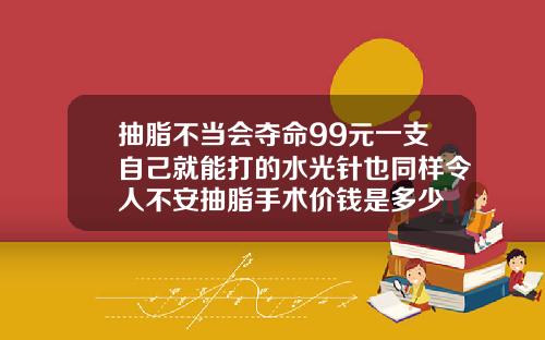 抽脂不当会夺命99元一支自己就能打的水光针也同样令人不安抽脂手术价钱是多少
