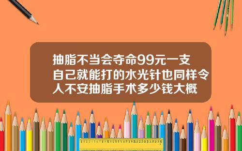 抽脂不当会夺命99元一支自己就能打的水光针也同样令人不安抽脂手术多少钱大概