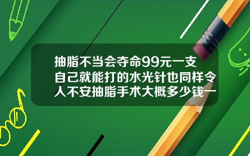 抽脂不当会夺命99元一支自己就能打的水光针也同样令人不安抽脂手术大概多少钱一次啊