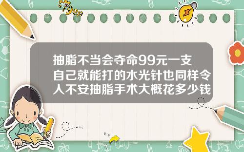抽脂不当会夺命99元一支自己就能打的水光针也同样令人不安抽脂手术大概花多少钱全身的
