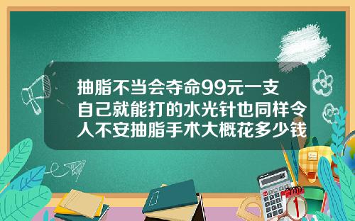 抽脂不当会夺命99元一支自己就能打的水光针也同样令人不安抽脂手术大概花多少钱10斤