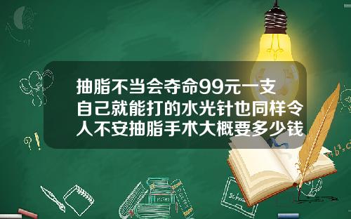 抽脂不当会夺命99元一支自己就能打的水光针也同样令人不安抽脂手术大概要多少钱一次