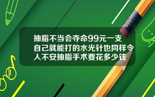 抽脂不当会夺命99元一支自己就能打的水光针也同样令人不安抽脂手术要花多少钱