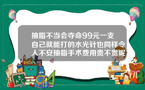 抽脂不当会夺命99元一支自己就能打的水光针也同样令人不安抽脂手术费用贵不贵呢