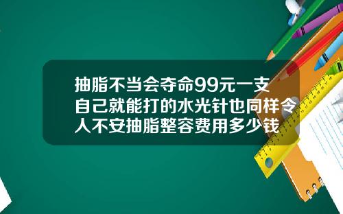 抽脂不当会夺命99元一支自己就能打的水光针也同样令人不安抽脂整容费用多少钱