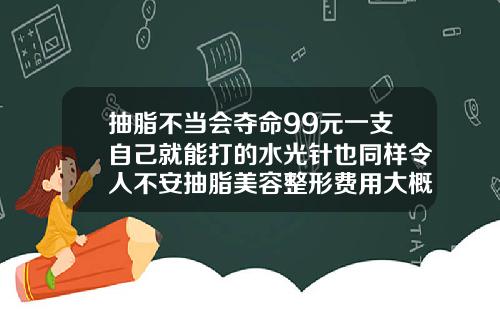 抽脂不当会夺命99元一支自己就能打的水光针也同样令人不安抽脂美容整形费用大概多少