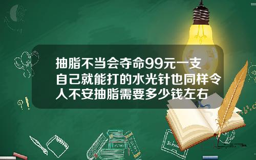 抽脂不当会夺命99元一支自己就能打的水光针也同样令人不安抽脂需要多少钱左右