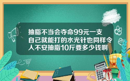 抽脂不当会夺命99元一支自己就能打的水光针也同样令人不安抽脂10斤要多少钱啊