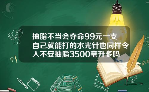 抽脂不当会夺命99元一支自己就能打的水光针也同样令人不安抽脂3500毫升多吗