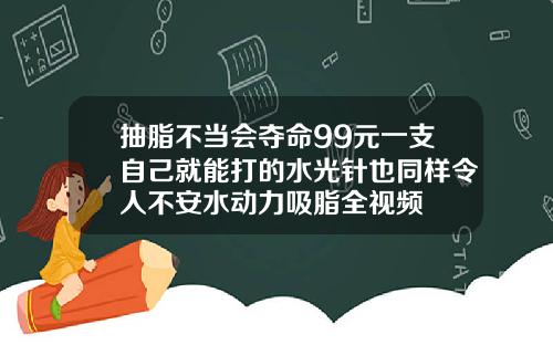抽脂不当会夺命99元一支自己就能打的水光针也同样令人不安水动力吸脂全视频