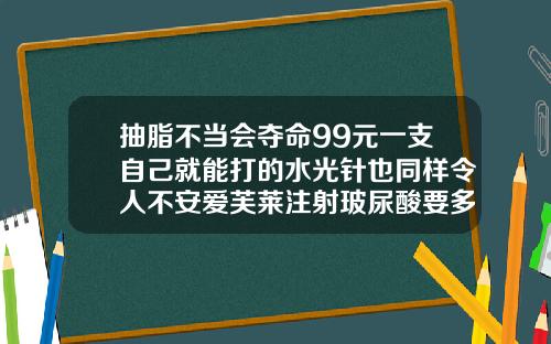 抽脂不当会夺命99元一支自己就能打的水光针也同样令人不安爱芙莱注射玻尿酸要多少钱