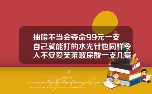 抽脂不当会夺命99元一支自己就能打的水光针也同样令人不安爱芙莱玻尿酸一支几毫升
