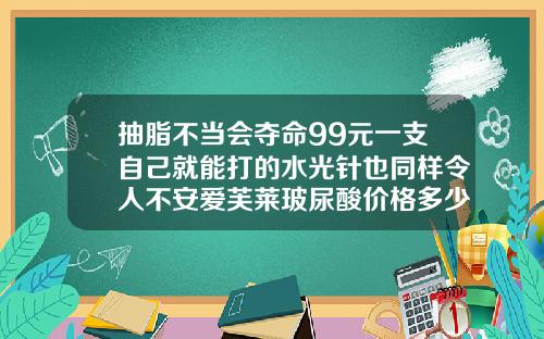 抽脂不当会夺命99元一支自己就能打的水光针也同样令人不安爱芙莱玻尿酸价格多少钱一支