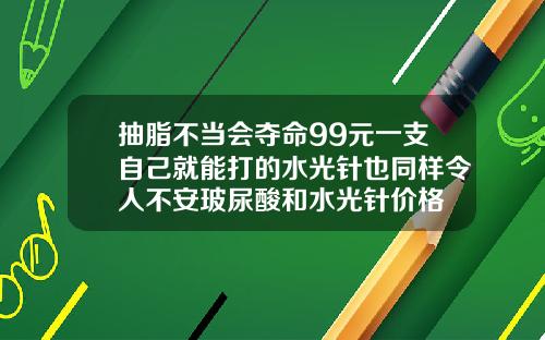 抽脂不当会夺命99元一支自己就能打的水光针也同样令人不安玻尿酸和水光针价格