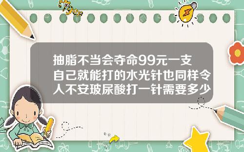 抽脂不当会夺命99元一支自己就能打的水光针也同样令人不安玻尿酸打一针需要多少钱费用