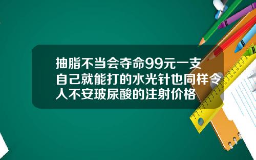 抽脂不当会夺命99元一支自己就能打的水光针也同样令人不安玻尿酸的注射价格