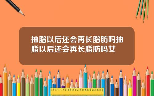 抽脂以后还会再长脂肪吗抽脂以后还会再长脂肪吗女