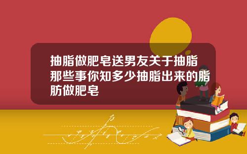 抽脂做肥皂送男友关于抽脂那些事你知多少抽脂出来的脂肪做肥皂