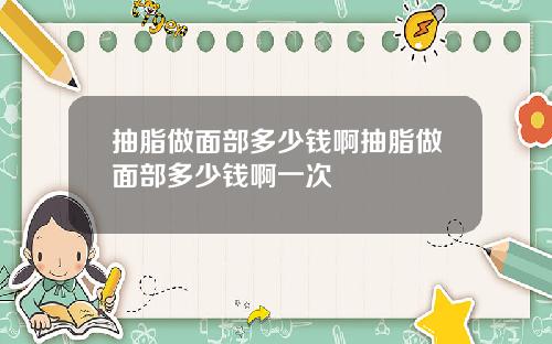 抽脂做面部多少钱啊抽脂做面部多少钱啊一次