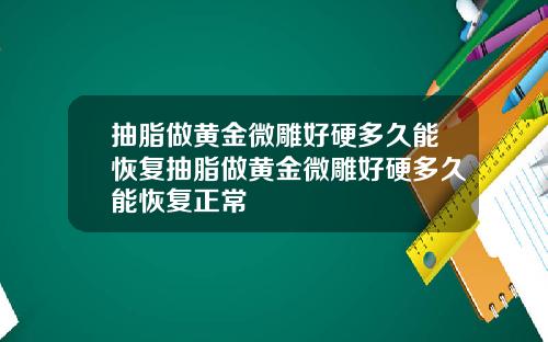 抽脂做黄金微雕好硬多久能恢复抽脂做黄金微雕好硬多久能恢复正常
