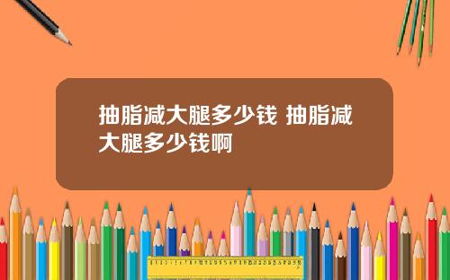 抽脂减大腿多少钱 抽脂减大腿多少钱啊
