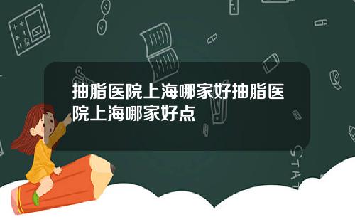 抽脂医院上海哪家好抽脂医院上海哪家好点
