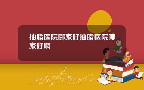 抽脂医院哪家好抽脂医院哪家好啊